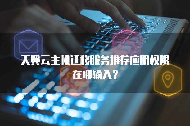 天翼云主机迁移服务推荐应用权限在哪输入？