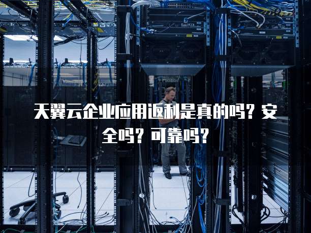 天翼云企业应用返利是真的吗？安全吗？可靠吗？