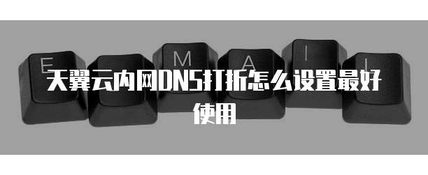 天翼云内网DNS打折怎么设置最好使用