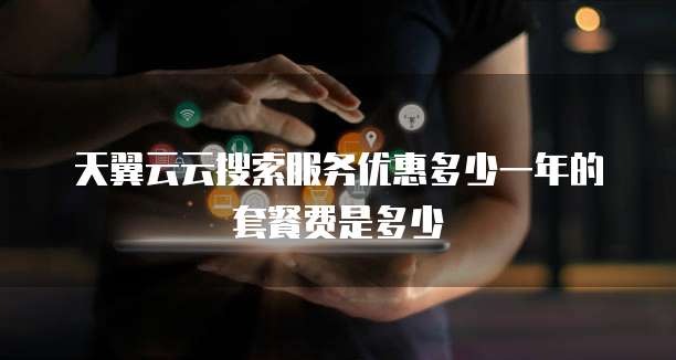天翼云云搜索服务优惠多少一年的套餐费是多少