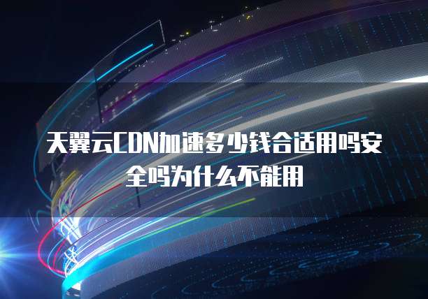 天翼云CDN加速多少钱合适用吗安全吗为什么不能用