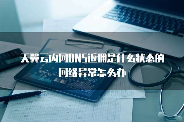 天翼云内网DNS返佣是什么状态的网络异常怎么办