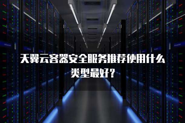 天翼云容器安全服务推荐使用什么类型最好?
