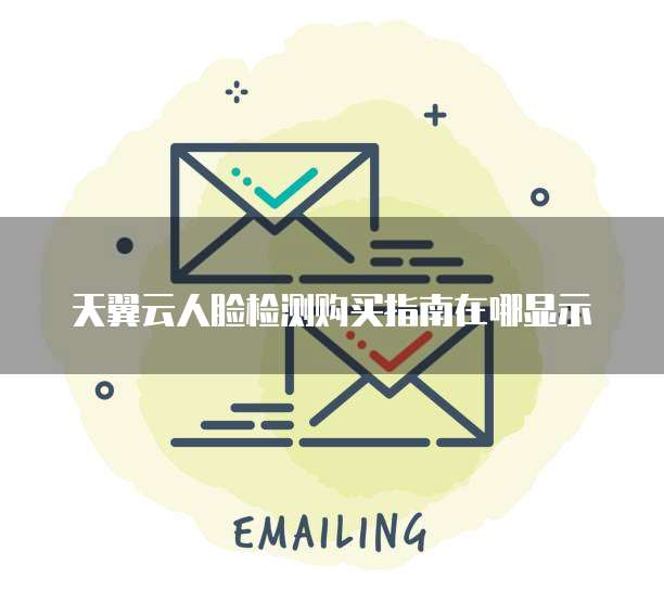 天翼云人脸检测购买指南在哪显示