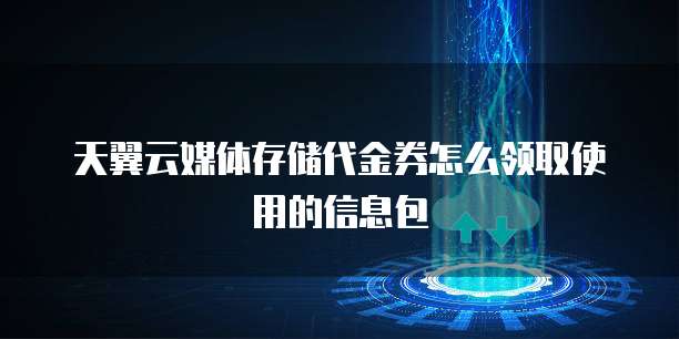 天翼云媒体存储代金券怎么领取使用的信息包