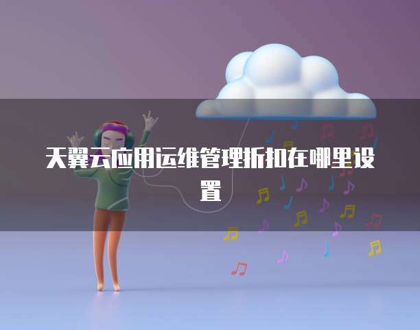 天翼云应用运维管理折扣在哪里设置