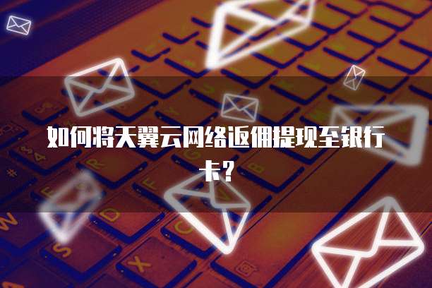如何将天翼云网络返佣提现至银行卡？