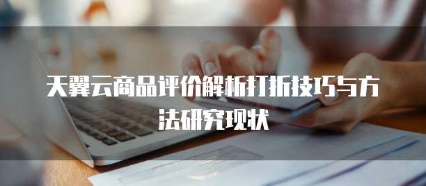 天翼云商品评价解析打折技巧与方法研究现状