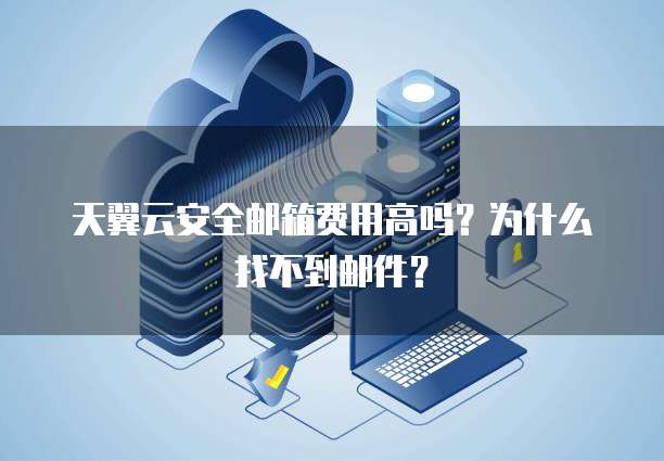 天翼云安全邮箱费用高吗?为什么找不到邮件?