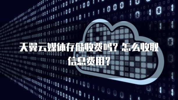 天翼云媒体存储收费吗?怎么收取信息费用?