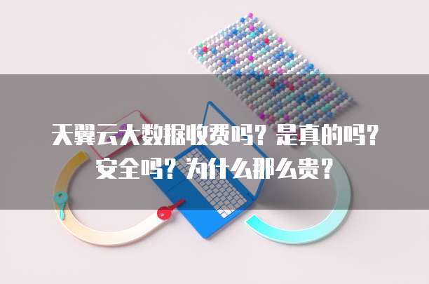 天翼云大数据收费吗?是真的吗?安全吗?为什么那么贵?