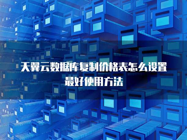 天翼云数据库复制价格表怎么设置最好使用方法
