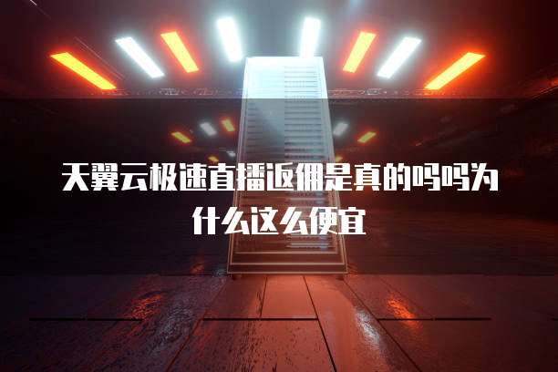 天翼云极速直播返佣是真的吗吗为什么这么便宜