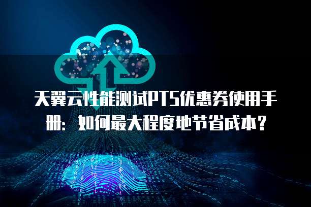 天翼云性能测试PTS优惠券使用手册:如何最大程度地节省成本?