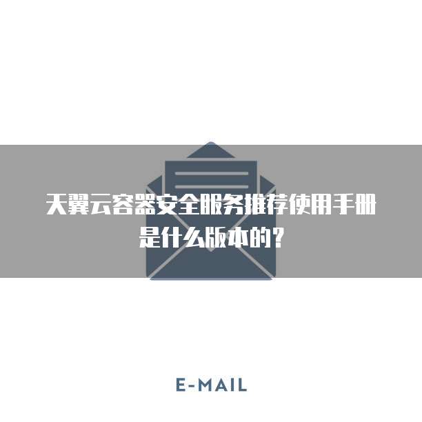 天翼云容器安全服务推荐使用手册是什么版本的?