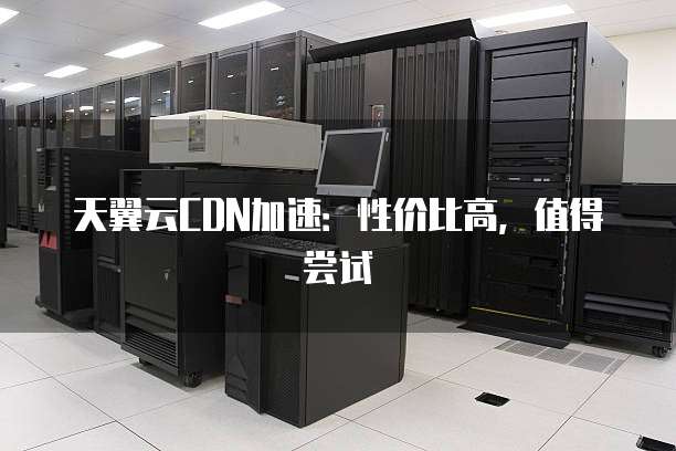 天翼云CDN加速:性价比高,值得尝试