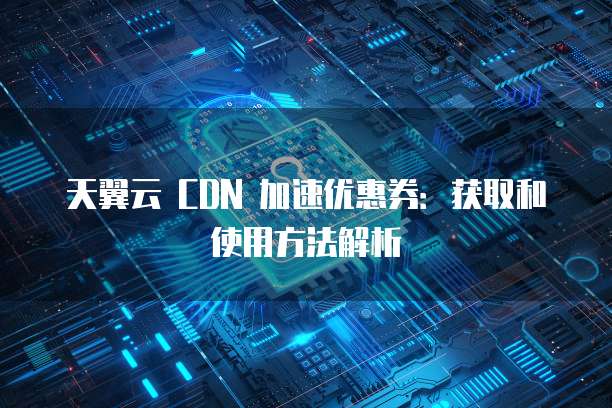 天翼云 CDN 加速优惠券：获取和使用方法解析