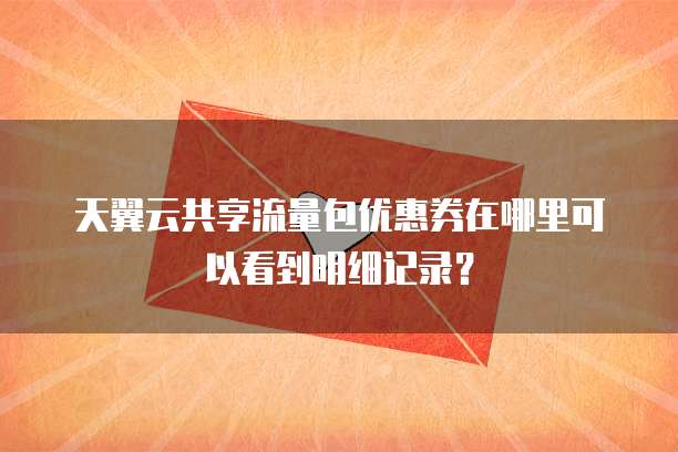 天翼云共享流量包优惠券在哪里可以看到明细记录?