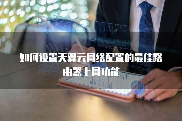 如何设置天翼云网络配置的最佳路由器上网功能