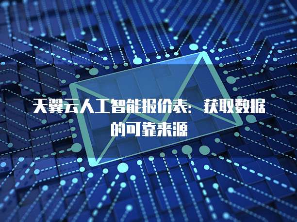 天翼云人工智能报价表：获取数据的可靠来源