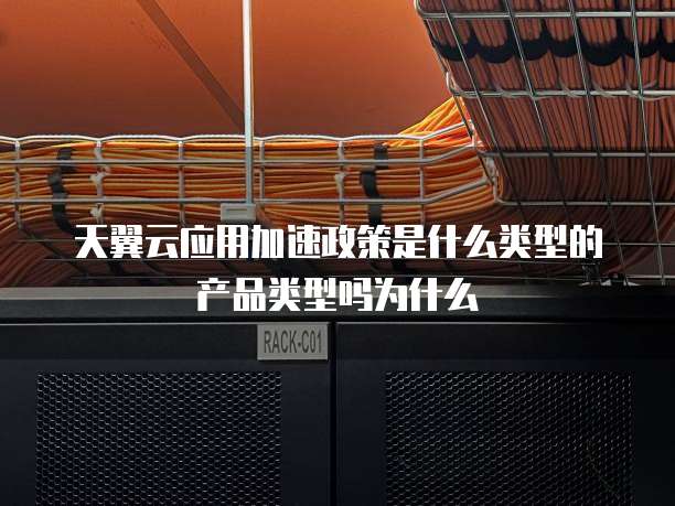 天翼云应用加速政策是什么类型的产品类型吗为什么
