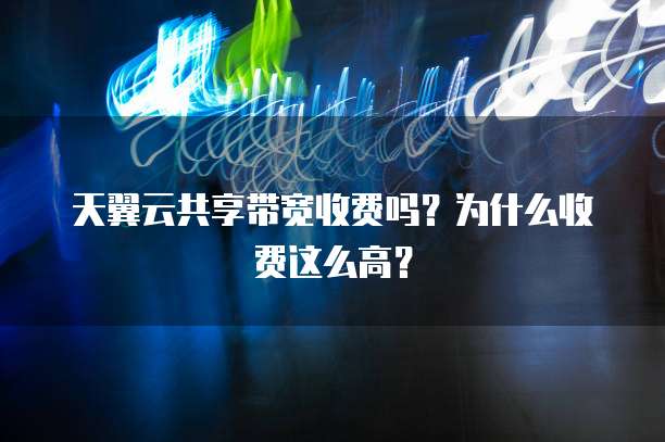 天翼云共享带宽收费吗？为什么收费这么高？