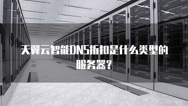 天翼云智能DNS折扣是什么类型的服务器?