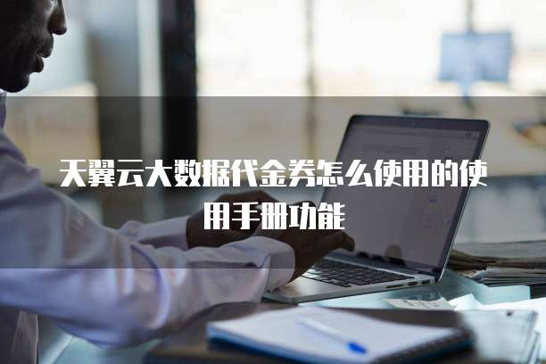 天翼云大数据代金券怎么使用的使用手册功能
