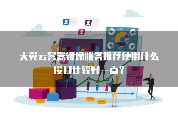 天翼云容器镜像服务推荐使用什么接口比较好一点?