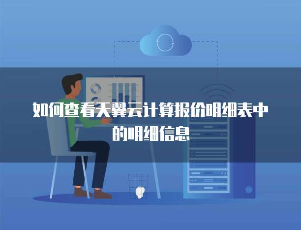 如何查看天翼云计算报价明细表中的明细信息