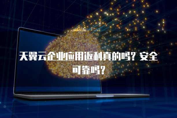 天翼云企业应用返利真的吗?安全可靠吗?