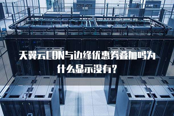 天翼云CDN与边缘优惠券叠加吗为什么显示没有?