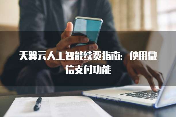 天翼云人工智能续费指南:使用微信支付功能