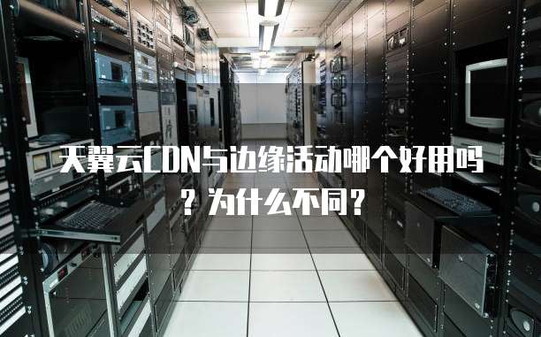 天翼云CDN与边缘活动哪个好用吗?为什么不同?