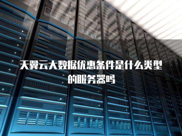 天翼云大数据优惠条件是什么类型的服务器吗