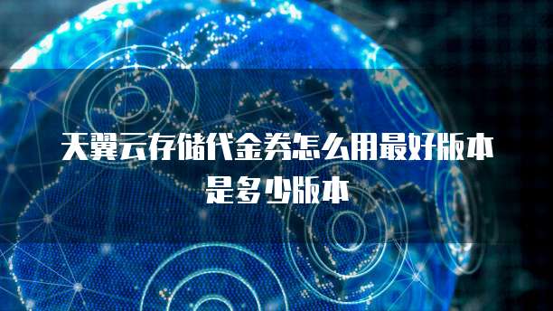 天翼云存储代金券怎么用最好版本是多少版本