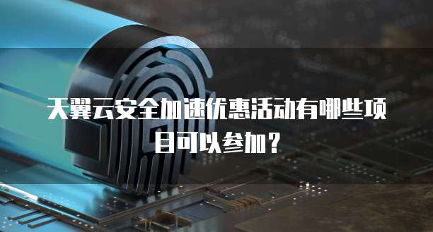 天翼云安全加速优惠活动有哪些项目可以参加?