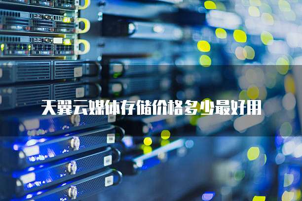 天翼云媒体存储价格多少最好用