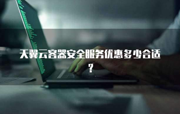 天翼云容器安全服务优惠多少合适?