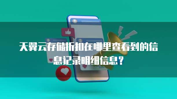 天翼云存储折扣在哪里查看到的信息记录明细信息?