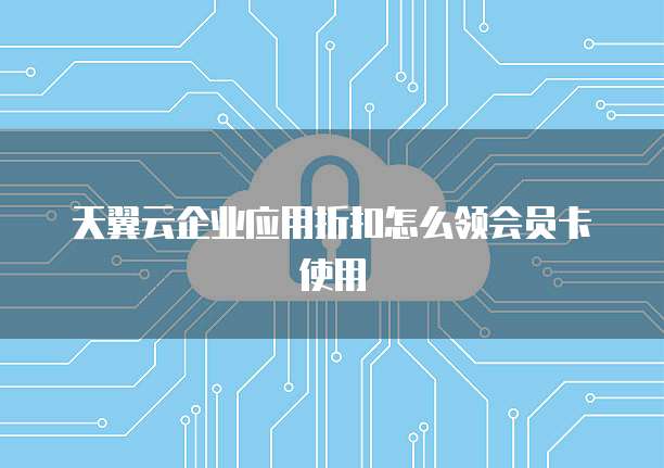 天翼云企业应用折扣怎么领会员卡使用