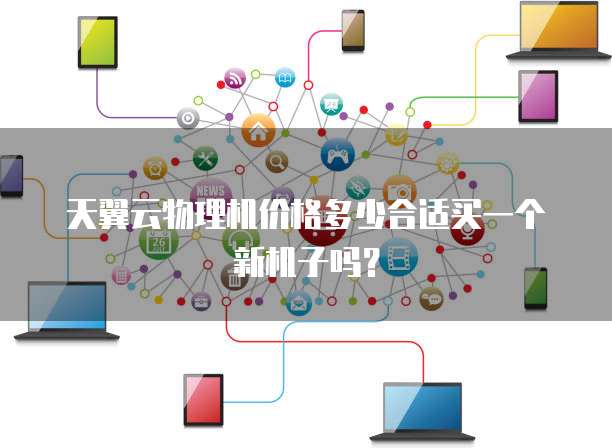 天翼云物理机价格多少合适买一个新机子吗?