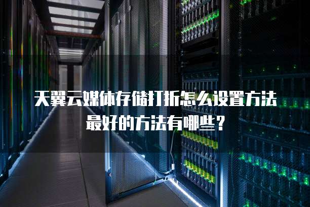 天翼云媒体存储打折怎么设置方法最好的方法有哪些?