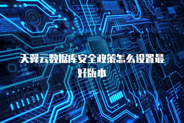天翼云数据库安全政策怎么设置最好版本