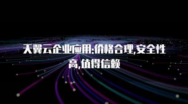 天翼云企业应用:价格合理,安全性高,值得信赖