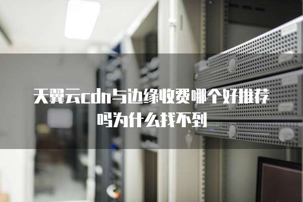 天翼云cdn与边缘收费哪个好推荐吗为什么找不到