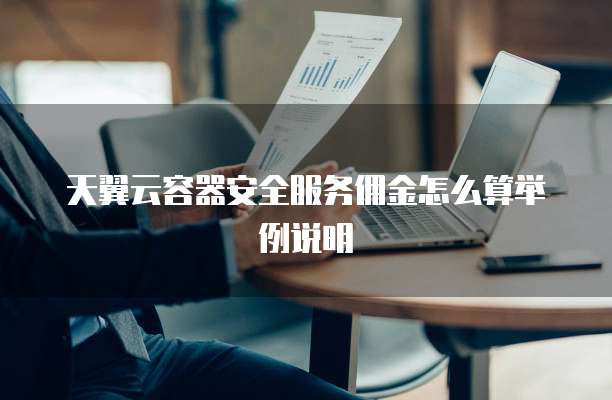 天翼云容器安全服务佣金怎么算举例说明