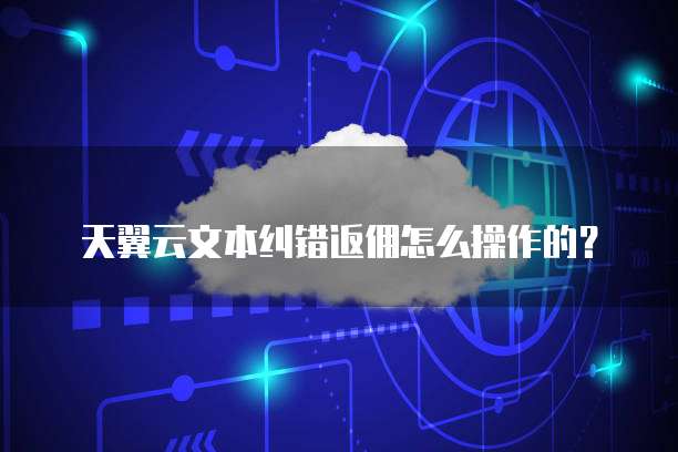 天翼云文本纠错返佣怎么操作的？