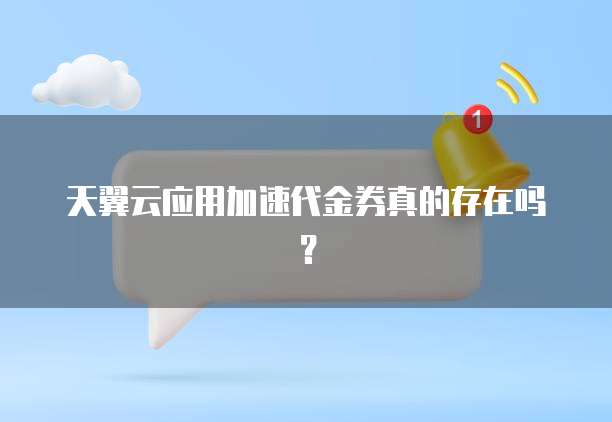 天翼云应用加速代金券真的存在吗？