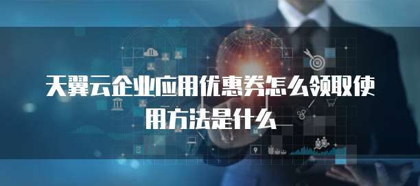 天翼云企业应用优惠券怎么领取使用方法是什么
